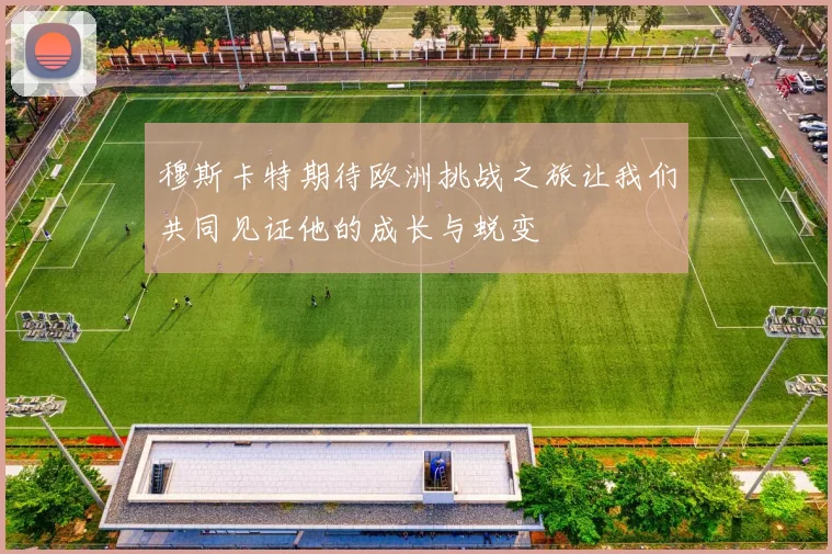 穆斯卡特期待欧洲挑战之旅让我们共同见证他的成长与蜕变