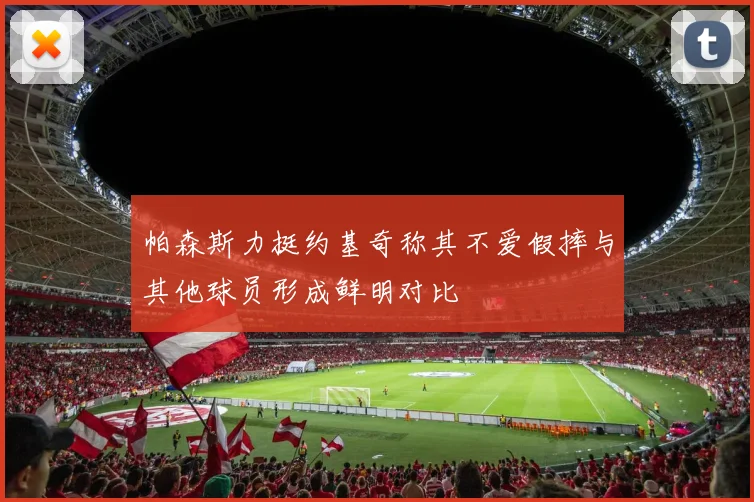 帕森斯力挺约基奇称其不爱假摔与其他球员形成鲜明对比