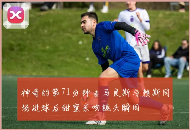 神奇的第71分钟吉马良斯与赖斯同场进球后甜蜜亲吻镜头瞬间