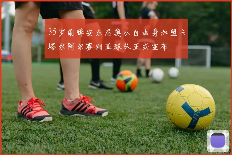 35岁前锋安东尼奥以自由身加盟卡塔尔阿尔赛利亚球队正式宣布