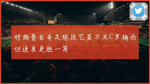 特朗普自夸足球技艺虽不及C罗梅西但速度更胜一筹