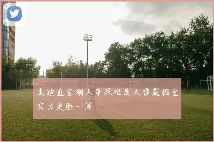 麦迪直言湖人争冠难度大雷霆掘金实力更胜一筹