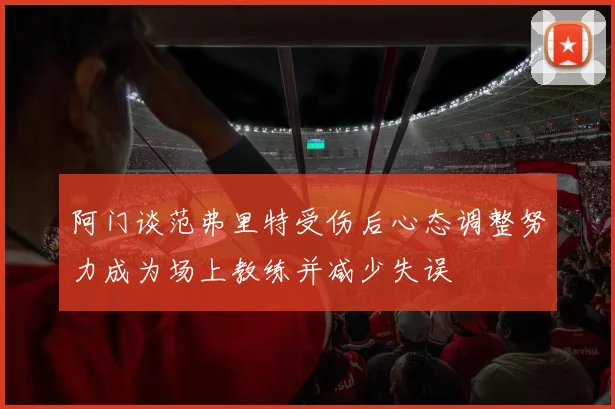 阿门谈范弗里特受伤后心态调整努力成为场上教练并减少失误