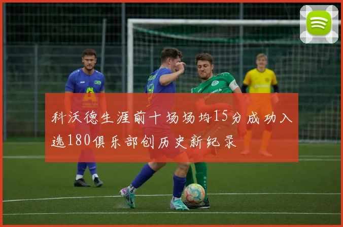 科沃德生涯前十场场均15分成功入选180俱乐部创历史新纪录