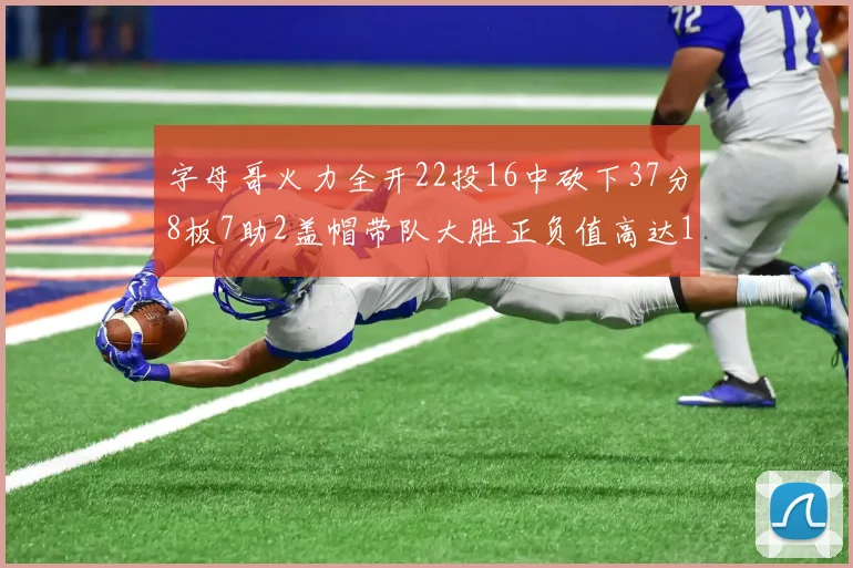 字母哥火力全开22投16中砍下37分8板7助2盖帽带队大胜正负值高达18