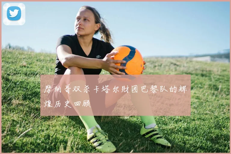 摩纳哥双杀卡塔尔财团巴黎队的辉煌历史回顾