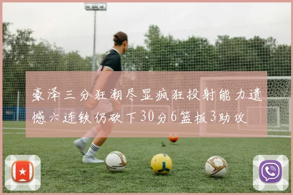 豪泽三分狂潮尽显疯狂投射能力遗憾六连铁仍砍下30分6篮板3助攻