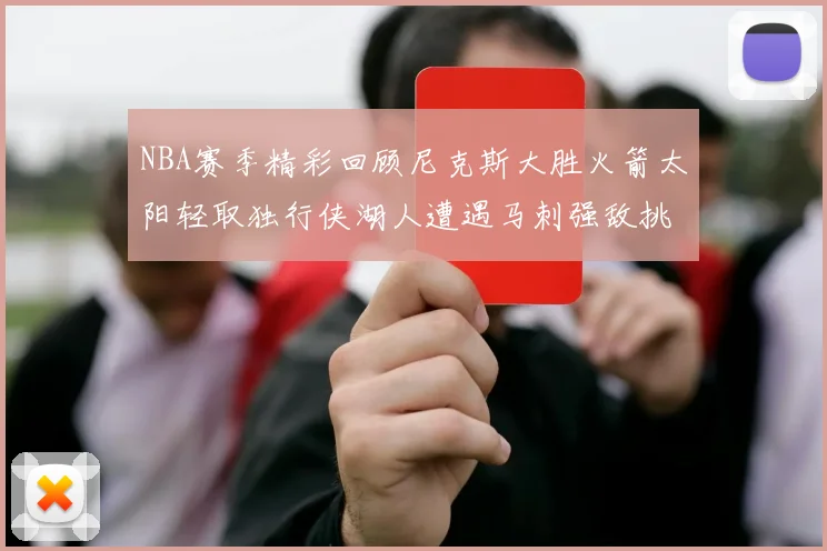 NBA赛季精彩回顾尼克斯大胜火箭太阳轻取独行侠湖人遭遇马刺强敌挑战