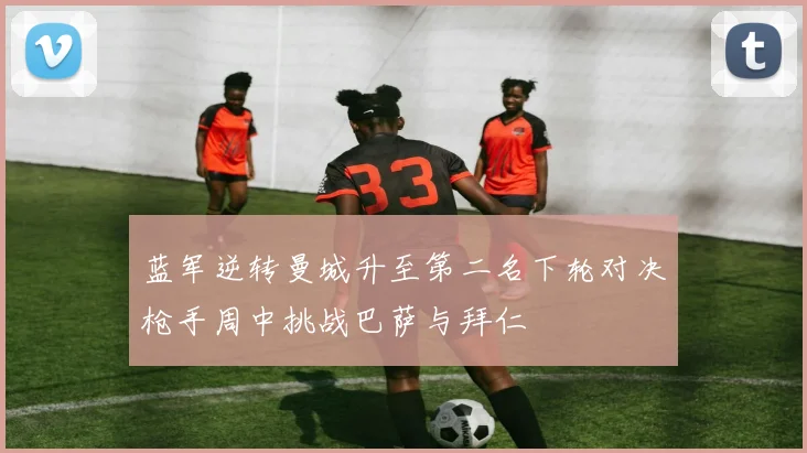 蓝军逆转曼城升至第二名下轮对决枪手周中挑战巴萨与拜仁