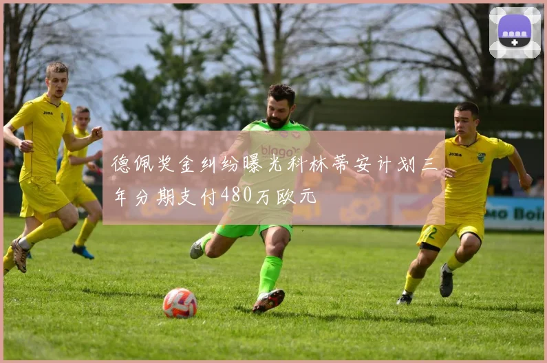 德佩奖金纠纷曝光科林蒂安计划三年分期支付480万欧元