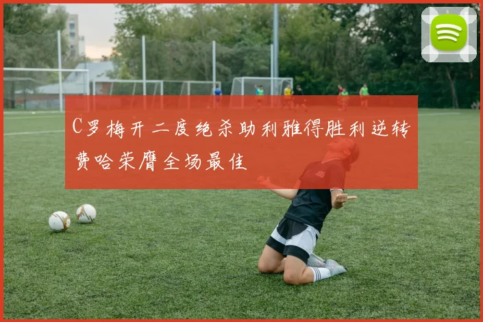 C罗梅开二度绝杀助利雅得胜利逆转费哈荣膺全场最佳