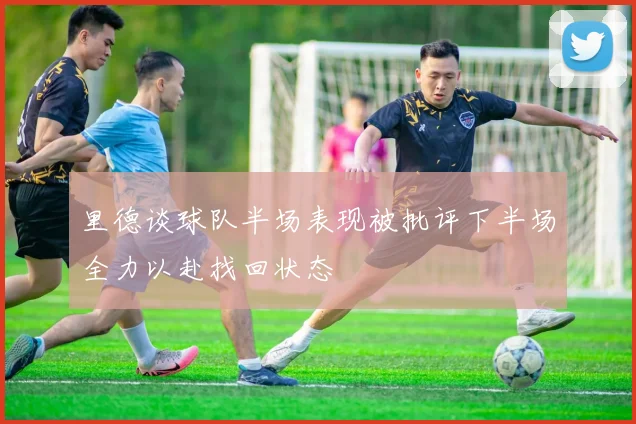 里德谈球队半场表现被批评下半场全力以赴找回状态