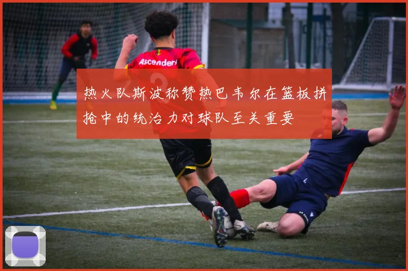 热火队斯波称赞热巴韦尔在篮板拼抢中的统治力对球队至关重要