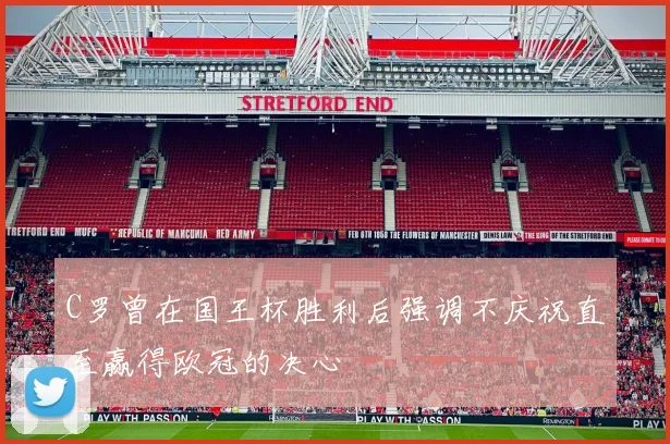 C罗曾在国王杯胜利后强调不庆祝直至赢得欧冠的决心