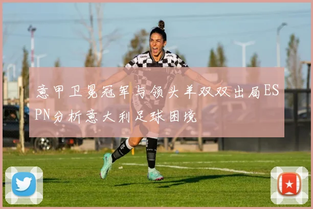 意甲卫冕冠军与领头羊双双出局ESPN分析意大利足球困境