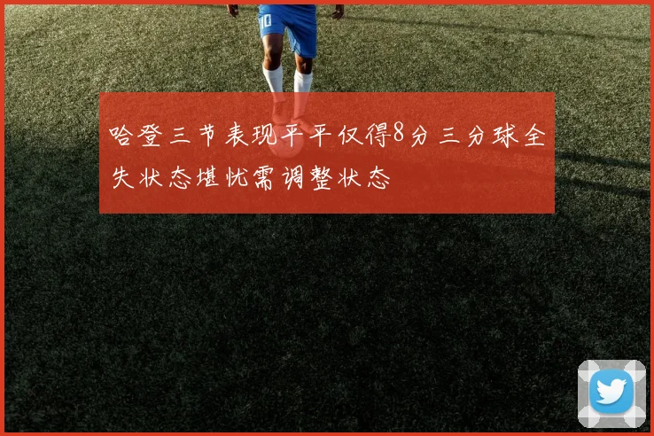 哈登三节表现平平仅得8分三分球全失状态堪忧需调整状态