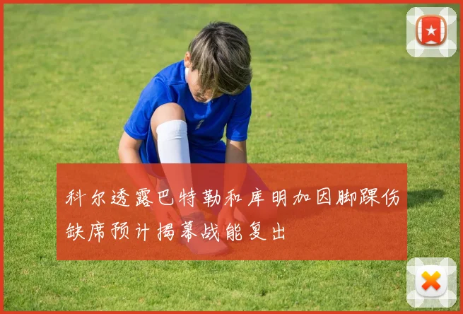 科尔透露巴特勒和库明加因脚踝伤缺席预计揭幕战能复出