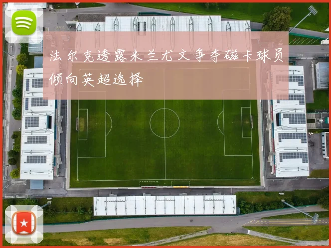 法尔克透露米兰尤文争夺磁卡球员倾向英超选择