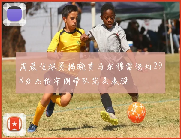 周最佳球员揭晓贾马尔穆雷场均298分杰伦布朗带队完美表现