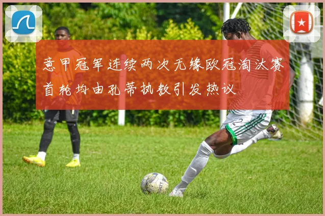意甲冠军连续两次无缘欧冠淘汰赛首轮均由孔蒂执教引发热议