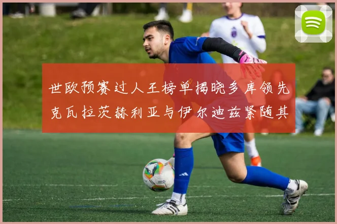 世欧预赛过人王榜单揭晓多库领先克瓦拉茨赫利亚与伊尔迪兹紧随其后
