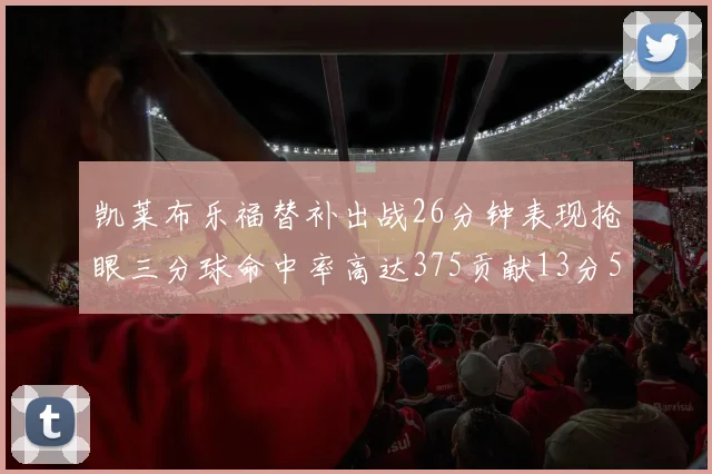 凯莱布乐福替补出战26分钟表现抢眼三分球命中率高达375贡献13分5板4助