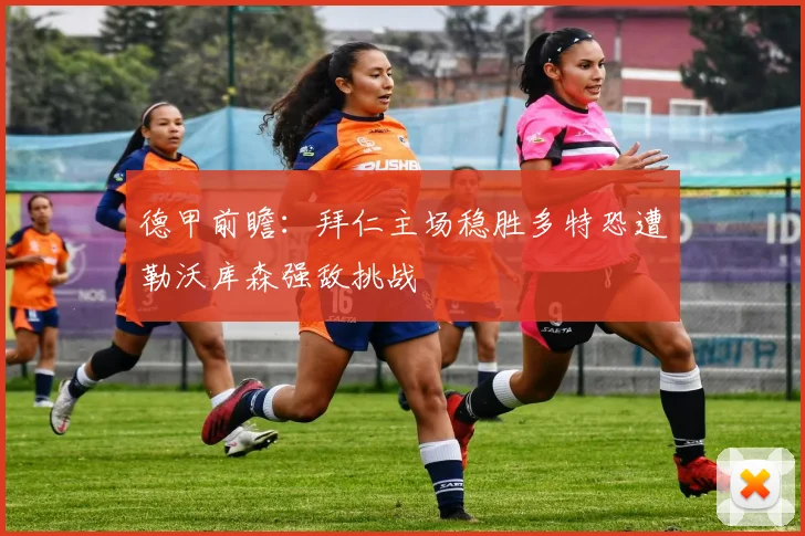 德甲前瞻：拜仁主场稳胜多特恐遭勒沃库森强敌挑战