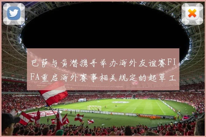 巴萨与黄潜携手举办海外友谊赛FIFA重启海外赛事相关规定的起草工作