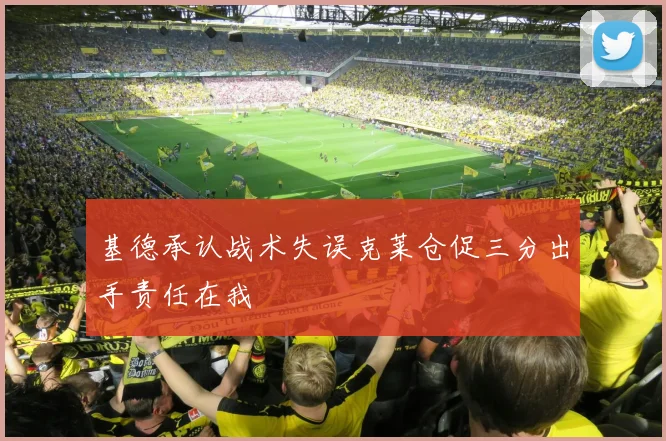 基德承认战术失误克莱仓促三分出手责任在我