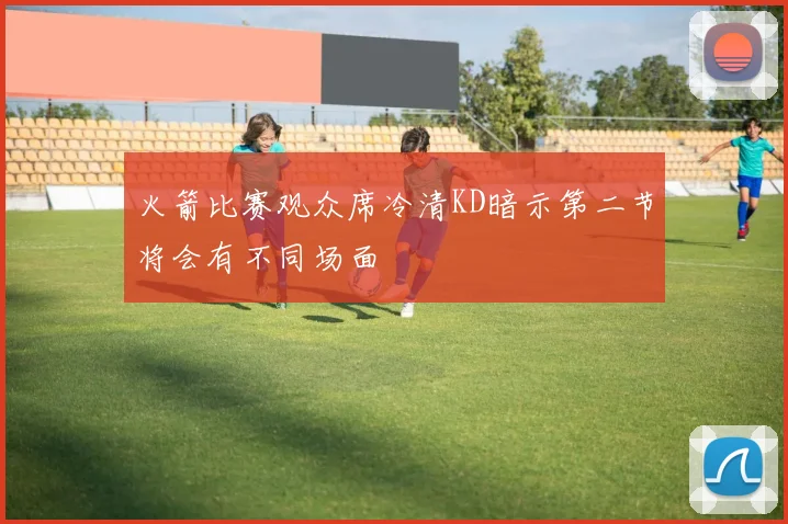 火箭比赛观众席冷清KD暗示第二节将会有不同场面