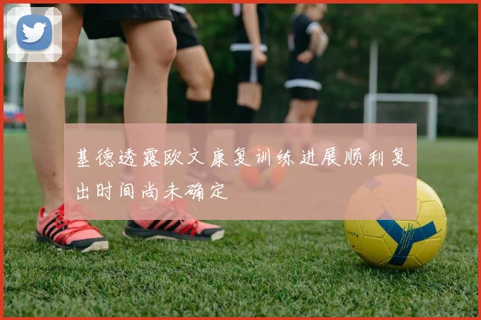 基德透露欧文康复训练进展顺利复出时间尚未确定