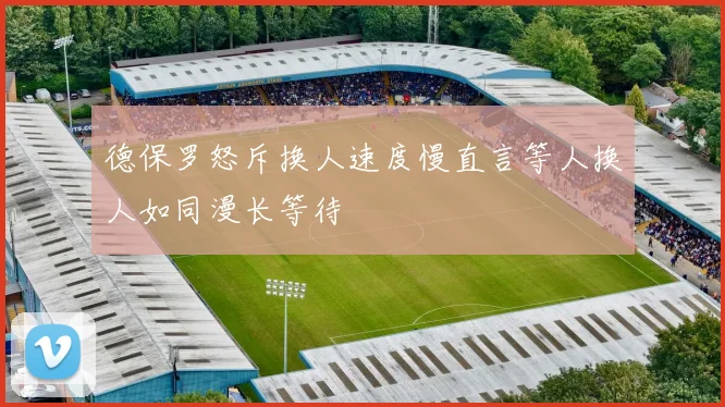 德保罗怒斥换人速度慢直言等人换人如同漫长等待