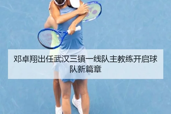 邓卓翔出任武汉三镇一线队主教练开启球队新篇章